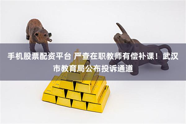 手机股票配资平台 严查在职教师有偿补课！武汉市教育局公布投诉通道