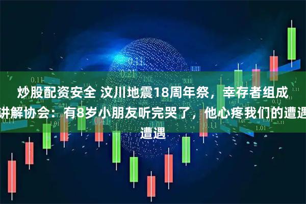 炒股配资安全 汶川地震18周年祭，幸存者组成讲解协会：有8岁小朋友听完哭了，他心疼我们的遭遇