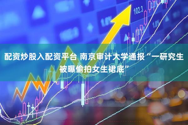 配资炒股入配资平台 南京审计大学通报“一研究生被曝偷拍女生裙底”