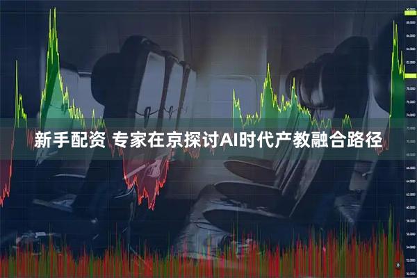 新手配资 专家在京探讨AI时代产教融合路径