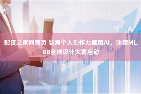 配资之家网首页 聚焦个人创作力禁用AI,沐瞳MLBB全球设计大赛启动