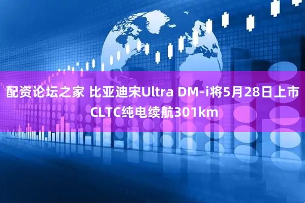 配资论坛之家 比亚迪宋Ultra DM-i将5月28日上市 CLTC纯电续航301km