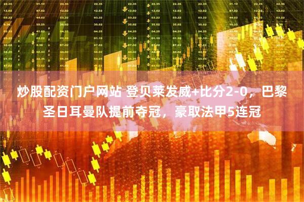 炒股配资门户网站 登贝莱发威+比分2-0，巴黎圣日耳曼队提前夺冠，豪取法甲5连冠