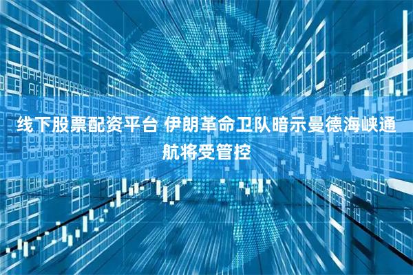 线下股票配资平台 伊朗革命卫队暗示曼德海峡通航将受管控