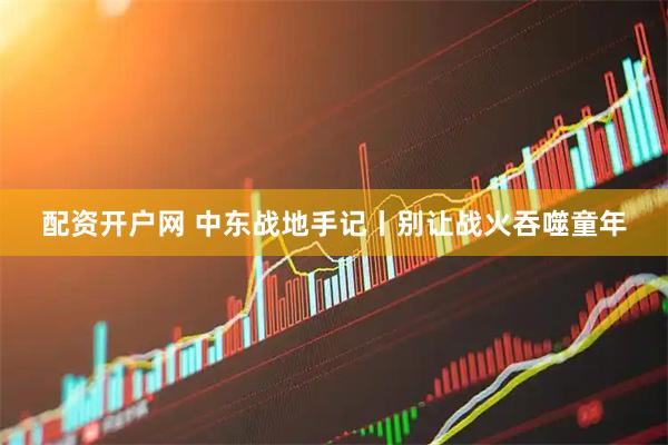 配资开户网 中东战地手记丨别让战火吞噬童年