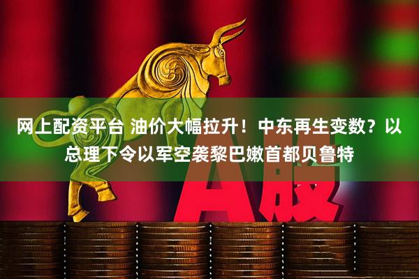 网上配资平台 油价大幅拉升!中东再生变数?以总理下令以军空袭黎巴嫩首都贝鲁特
