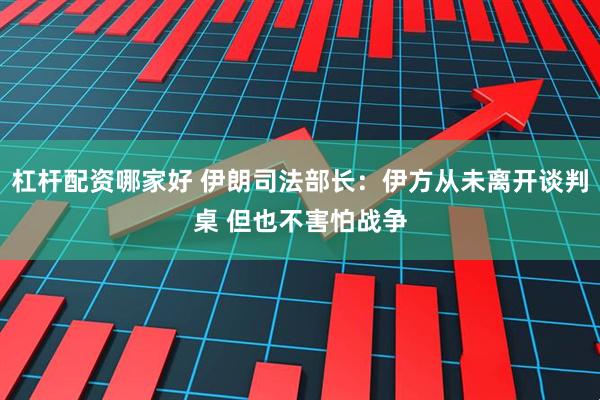 杠杆配资哪家好 伊朗司法部长：伊方从未离开谈判桌 但也不害怕战争
