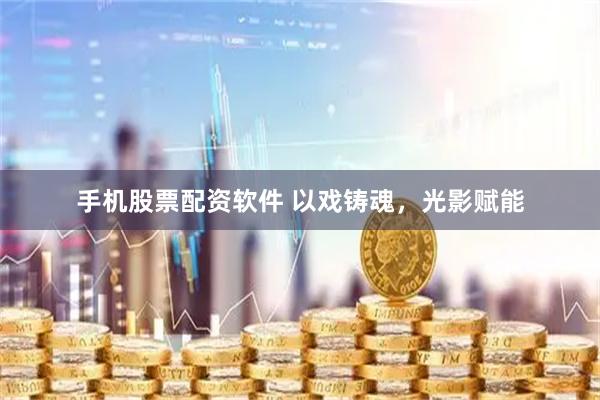 手机股票配资软件 以戏铸魂，光影赋能